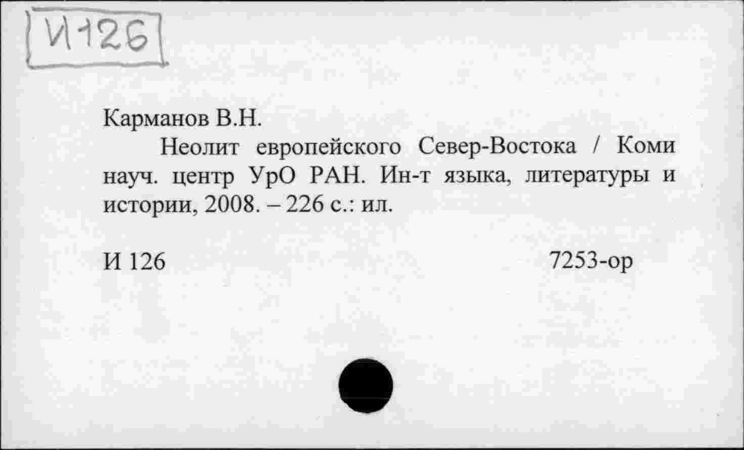 ﻿Карманов В.H.
Неолит европейского Север-Востока / Коми науч, центр УрО РАН. Ин-т языка, литературы и истории, 2008. - 226 с.: ил.
И 126
7253-ор